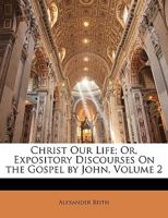 Christ Our Life; Or, Expository Discourses On the Gospel by John, Volume 2 116538700X Book Cover