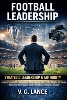 STRATEGIC LEADERSHIP & AUTHORITY: How Football's Greatest Managers Earn the Right to Lead, Survive Pressure, and Build a Lasting Legacy (The Football Leader) B0GQH1VBBF Book Cover
