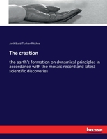 The Creation: The Earth's Formation On Dynamical Principles In Accordance With The Mosaic Record And Latest Scientific Discoveries 1163956414 Book Cover