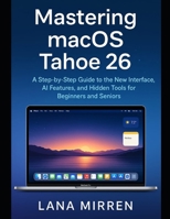 Mastering macOS Tahoe 26: A Step-by-Step Guide to the New Interface, AI Features, and Hidden Tools for Beginners and Seniors B0FL81TW7X Book Cover
