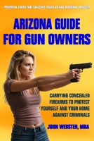 Arizona Guide for Gun Owners: Carrying Concealed Firearms to Protect Yourself and Your Home Against Criminals 1962043061 Book Cover