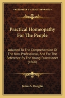 Practical Homeopathy For The People: Adapted To The Comprehension Of The Non-Professional, And For The Reference By The Young Practitioner 1437050808 Book Cover