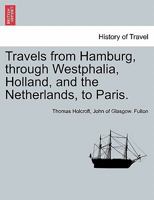 Travels from Hamburg, Through Westphalia, Holland, and the Netherlands, to Paris: Germany. Holland. Netherlands. France. Paris 1278599428 Book Cover