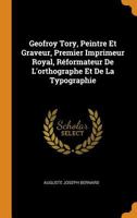 Geofroy Tory, Peintre Et Graveur, Premier Imprimeur Royal, Réformateur De L'orthographe Et De La Typographie B0BMMC3FQD Book Cover