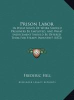 Prison Labor: In What Kinds Of Work Should Prisoners Be Employed, And What Inducement Should Be Offered Them For Steady Industry? 1437020372 Book Cover