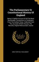 The Parliamentary or Constitutional History of England: Being a Faithful Account of All the Most Remarkable Transactions in Parliament, from the Earliest Times. Collected from the Journals of Both Hou 1346564434 Book Cover