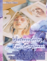 Watercoloring For Beginners: Develop Your Concentration and Self-Esteem With Watercolor Painting. Learn in an Easy Way The Best Techniques and Which Materials You Can Use To Express Your Creativity 1802172610 Book Cover