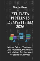 ETL Data Pipelines Demystified 2026: Master Extract, Transform, Load Processes, Data Flows, and Modern Architectures for Scalable Analytics. B0GTF92RHG Book Cover