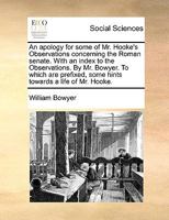 An apology for some of Mr. Hooke's Observations concerning the Roman senate. With an index to the Observations. By Mr. Bowyer. To which are prefixed, some hints towards a life of Mr. Hooke. 1170794696 Book Cover