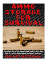 Ammo Storage For Survival: The Ultimate Step-By-Step Beginner's Guide On How To Safely Store Ammo For A Disaster Scenario and the Best Calibers To Stockpile 1978133146 Book Cover