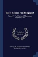 More Houses For Bridgeport: Report To The Chamber Of Commerce, Bridgeport, Conn 1021823147 Book Cover