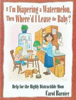 If I'm Diapering a Watermelon, Then Where'd I Leave the Baby?: Help for the Highly Distractible Mom 1932096132 Book Cover