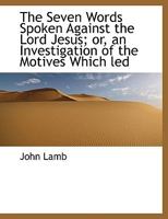 The Seven Words Spoken Against the Lord Jesus; or, an Investigation of the Motives Which led 0530318008 Book Cover