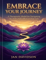 Embrace Your Journey - A Therapeutic Model for Navigating the Hills and Valleys in Your Life B0H3QH2XVF Book Cover