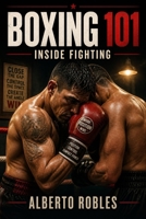 Boxing 101: Inside Fighting: Close the Distance, Win Position, Punch in Tight, Defend Short Shots, Create Space, and Exit Safely B0HFRWM819 Book Cover
