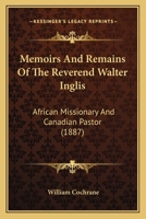 Memoirs and Remains of the Reverend Walter Inglis: African Missionary and Canadian Pastor (Classic Reprint) 1164917587 Book Cover