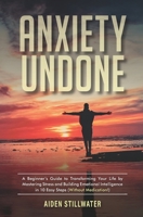 Anxiety Undone: A Beginner's Guide To Transforming Your Life by Mastering Stress and Building Emotional Intelligence in 10 Easy Steps (Without Medication) B0CQ8LTTW6 Book Cover