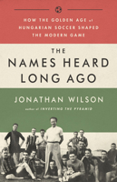 The Names Heard Long Ago: How the Golden Age of Hungarian Soccer Shaped the Modern Game 1568587848 Book Cover