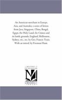An American Merchant in Europe, Asia and Australia: A Series of Letters From Java, Singapore, China, Bengal, Egypt, and the Holy Land ... Etc 1018853499 Book Cover