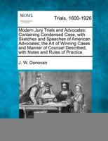 Modern Jury Trials and Advocates: Containing Condensed Case, with Sketches and Speeches of American Advocates; the Art of Winning Cases and Manner of ... Described, with Notes and Rules of Practice. 1275115780 Book Cover