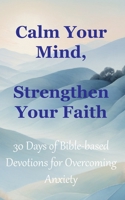 Calm Your Mind, Strengthen Your Faith: 30 Days of Bible-Based Devotions for Overcoming Anxiety B0DZ2DD1GS Book Cover