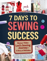 7 Days to Sewing Success: Fit Gorgeous, Practical Projects into Your Busy Schedule ,Even if You’re a Total Beginner. Enjoy Clear, Visual Guidance that Builds Confidence One Relaxing Stitch at a Time B0FQ9YRMLJ Book Cover