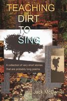 Teaching Dirt to Sing: A Collection of Very Short Stories That are Probably Long Poems 0692680446 Book Cover