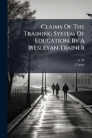 Claims Of The Training System Of Education. By A Wesleyan Trainer... 124704078X Book Cover