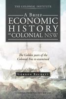A Brief Economic History of Colonial Nsw: The Golden Years of the Colonial Era Re-Examined 1466928042 Book Cover