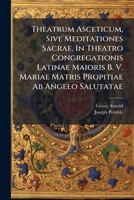 Theatrum Asceticum, Sive Meditationes Sacrae, In Theatro Congregationis Latinae Maioris B. V. Mariae Matris Propitiae Ab Angelo Salutatae: Exhibitae Monachii Verni Ieiunii Tempore Ab Anno 1735 Usque A 1278458441 Book Cover