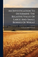 An Investigation To Determine The Relative Value Of Large And Small Berries Of Wheat... 1246681218 Book Cover
