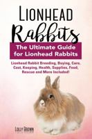 Lionhead Rabbits: Lionhead Rabbit Breeding, Buying, Care, Cost, Keeping, Health, Supplies, Food, Rescue and More Included! The Ultimate Guide for Lionhead Rabbits 194107099X Book Cover