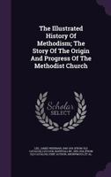 The Illustrated History Of Methodism; The Story Of The Origin And Progress Of The Methodist Church 1019123834 Book Cover