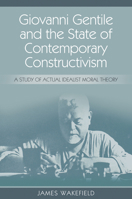 Giovanni Gentile and the State of Contemporary Constructivism: A Study of Actual Idealist Moral Theory 1845407644 Book Cover