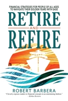 Retire and Refire: Financial Strategies for People of All Ages to Navigate Their Golden Years with Ease 1947431498 Book Cover