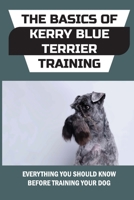 The Basics Of Kerry Blue Terrier Training: Everything You Should Know Before Training Your Dog: Nutrition Guide For A Kerry Blue Terrier B09BY7XKLT Book Cover