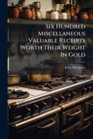 Six Hundred Miscellaneous Valuable Receipts Worth Their Weight In Gold B0FK2YFZHD Book Cover