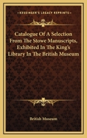 Catalogue of a Selection from the Stowe Manuscripts, Exhibited in the King's Library in the British Museum 1432656120 Book Cover
