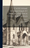 Catéchisme Dogmatique Et Moral, Ouvrage Utile Aux Peuples: Aux Enfans Et À Ceux Qui Sont Chargés De Les Instruire; Volume 1 102175403X Book Cover