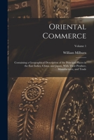 Oriental Commerce; Containing a Geographical Description of the Principal Places in the East Indies, China, and Japan, With Their Produce, Manufactures, and Trade; Volume 1 1018855688 Book Cover