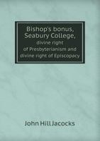 Bishop's bonus, Seabury College, divine right of Presbyterianism, and divine right of Episcopacy: in a series of essays 1013939972 Book Cover