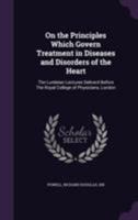 On the Principles Which Govern Treatment in Diseases and Disorders of the Heart: The Lumleian Lectures Deliverd Before the Royal College of Physicians, London 135562472X Book Cover