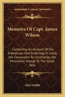 Memoirs of Captain James Wilson: Containing an Account of His Enterprises and Sufferings in India, His Conversion to Christianity, His Missionary ... Seas; and His Peaceful and Triumphant Death 1018364404 Book Cover