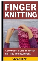 FINGER KNITTING: A COMPLETE GUIDE TO FINGER KNITTING FOR BEGINNERS B09L3RB1KP Book Cover
