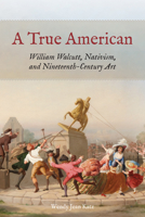 A True American: William Walcutt, Nativism, and Nineteenth-Century Art 0823298574 Book Cover
