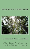 The Plain Truth About Good Health: Six Simple Secrets to Radiant Health 1502905388 Book Cover