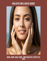 Holistic Wellness Guide: Skin, Hair, Nail Care, And Healthy Lifestyle Tips B0FPRQRD3T Book Cover