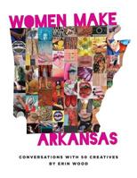 Women Make Arkansas: Conversations with 50 Creatives 1944528806 Book Cover