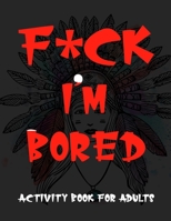 F*ck Im Bored Activity Book For Adults B08L42RHN8 Book Cover