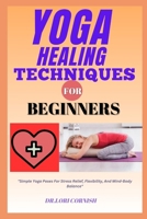 YOGA HEALING TECHNIQUES FOR BEGINNERS: "Simple Yoga Poses For Stress Relief, Flexibility, And Mind-Body Balance" B0DPSD2CMB Book Cover
